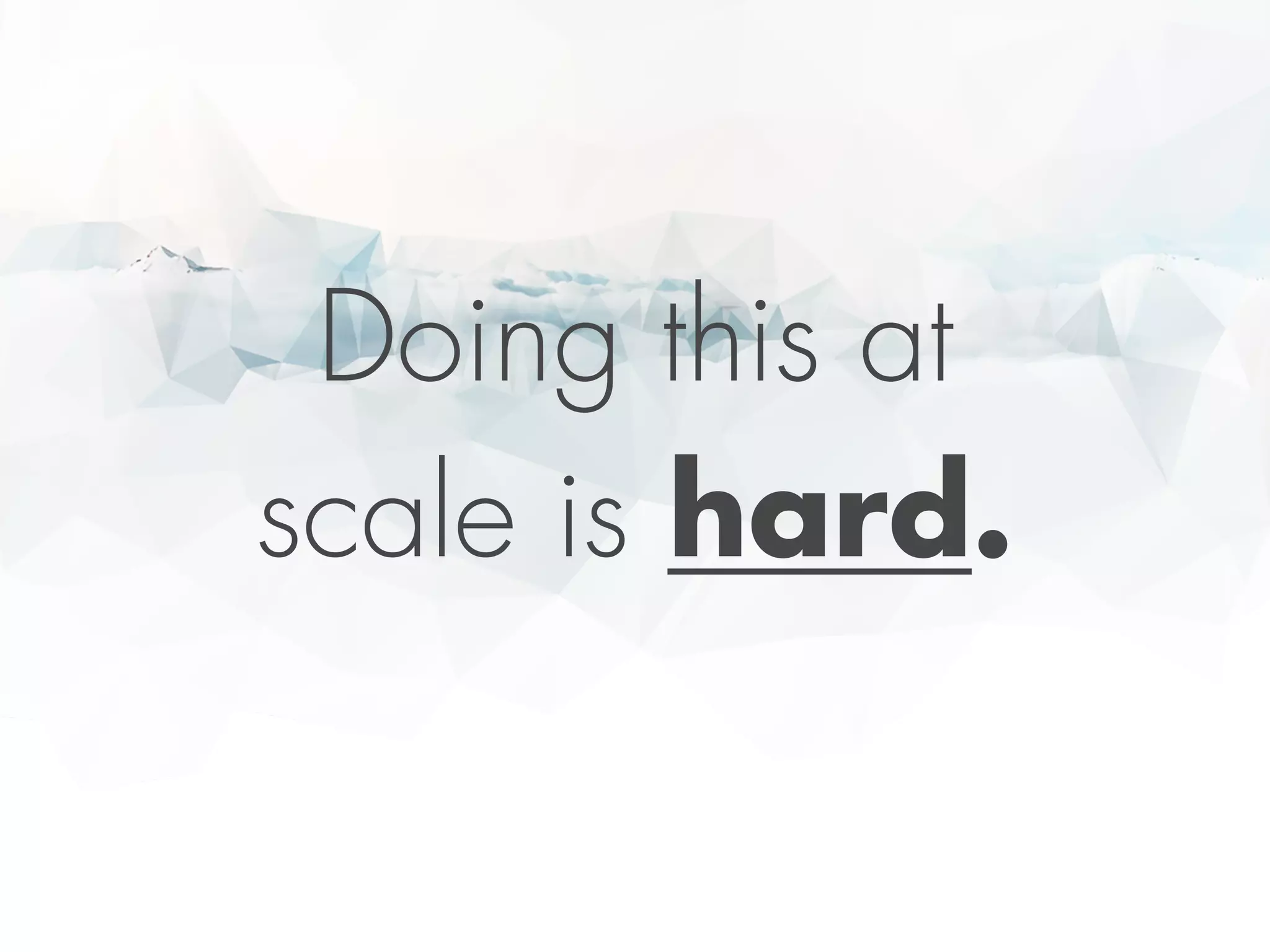 Doing this at
scale is hard.