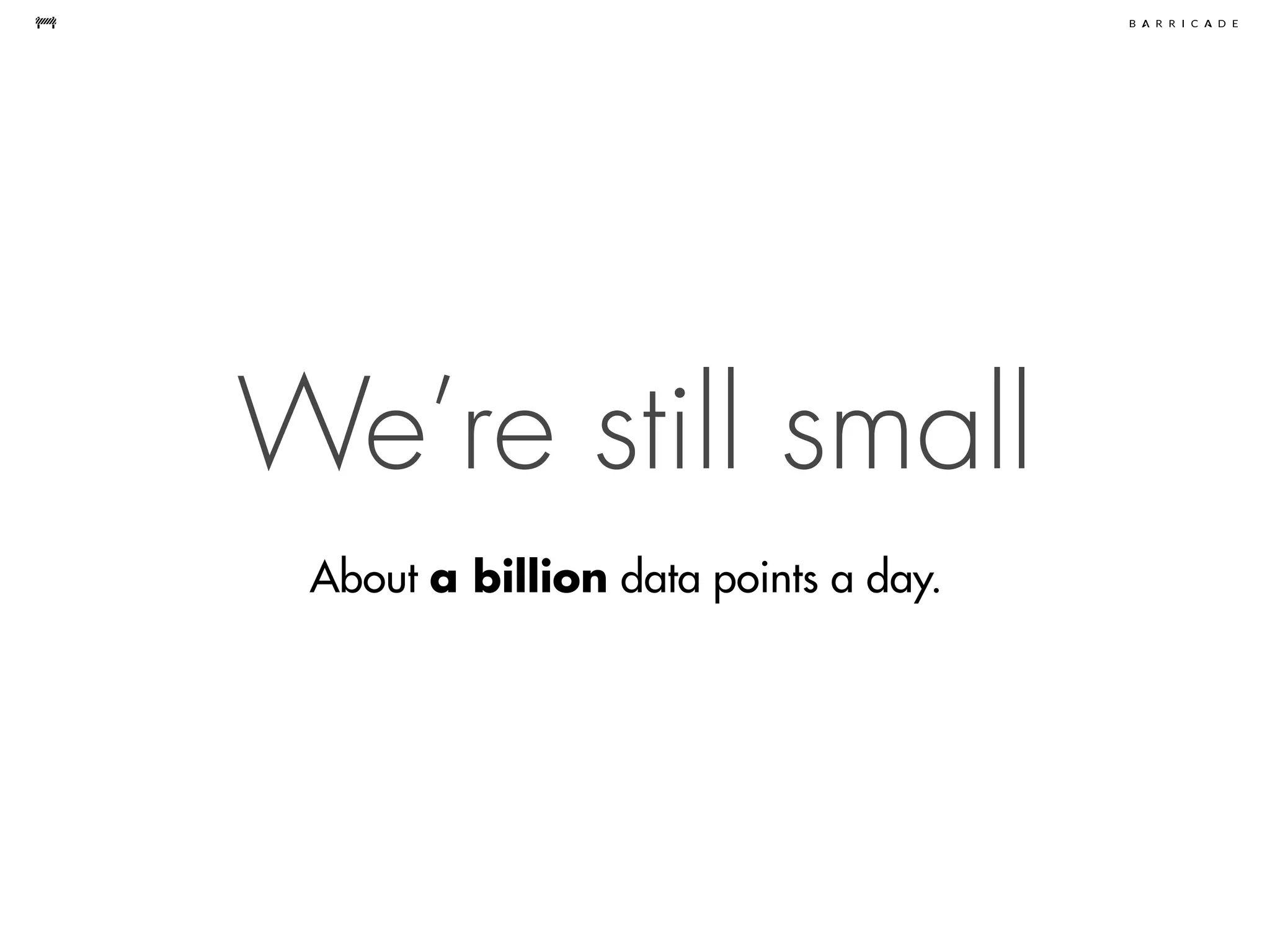 We’re still small
About a billion data points a day.