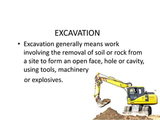 EXCAVATION
• Excavation generally means work
involving the removal of soil or rock from
a site to form an open face, hole or cavity,
using tools, machinery
or explosives.
 