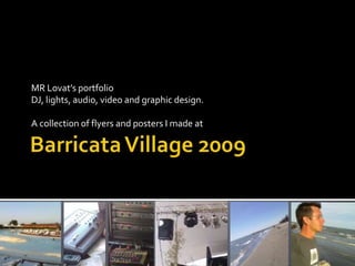 Barricata Village 2009 MR Lovat’s portfolio DJ, lights, audio, video and graphic design. A collectionofflyers and posters I made at 