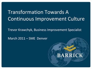 Transformation Towards A
Continuous Improvement Culture
Trevor Krawchyk, Business Improvement Specialist

March 2011 – SME Denver
 