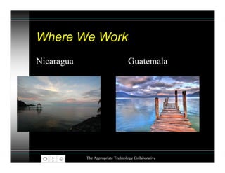 Where We Work
Nicaragua                           Guatemala




            The Appropriate Technology Collaborative
 