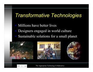 Transformative Technologies
• Millions have better lives
• Designers engaged in world culture
• Sustainable solutions for a small planet




              The Appropriate Technology Collaborative
 