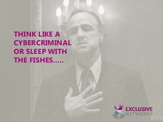 THINK LIKE A
CYBERCRIMINAL
OR SLEEP WITH
THE FISHES…..
 