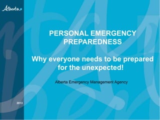 PERSONAL EMERGENCY
PREPAREDNESS
Why everyone needs to be prepared
for the unexpected!
2013
Alberta Emergency Management Agency
 
