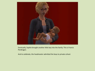 Eventually, Sophie brought another little boy into the family. This is Francis
Pendragon.
And to celebrate, the headmaster admitted the boys to private school.
 