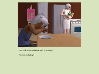 “Oh, look at him, Rebecca! He’s so precious!”
“Can’t look. Eating.”
 