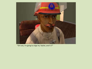 “Oh nuts, I’m going to singe my ‘stache, aren’t I?”
 