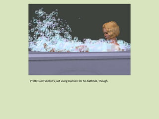 Pretty sure Sophie’s just using Damien for his bathtub, though.
 