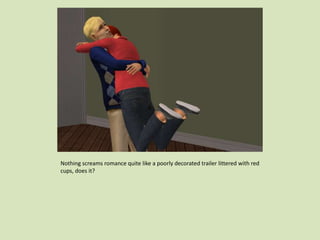 Nothing screams romance quite like a poorly decorated trailer littered with red
cups, does it?
 