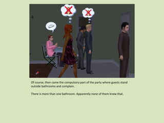 Of course, then came the compulsory part of the party where guests stand
outside bathrooms and complain.
There is more than one bathroom. Apparently none of them knew that.
 