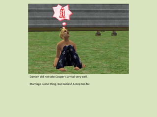 Damien did not take Cooper’s arrival very well.
Marriage is one thing, but babies? A step too far.
 