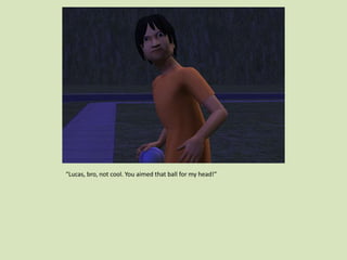 “Lucas, bro, not cool. You aimed that ball for my head!”
 