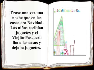 Érase una vez una noche que en las casas era Navidad. Los niños recibían juguetes y el Viejito Pascuero iba a las casas y dejaba juguetes.