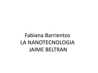 Fabiana Barrientos
LA NANOTECNOLOGIA
JAIME BELTRAN
 