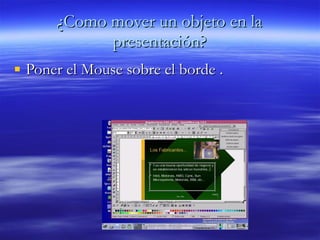 ¿Como mover un objeto en la presentación? Poner el Mouse sobre el borde  . 