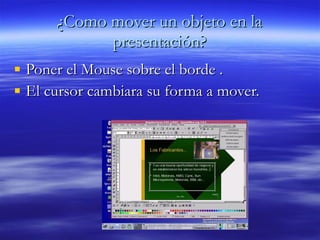 ¿Como mover un objeto en la presentación? Poner el Mouse sobre el borde . El cursor cambiara su forma a mover.   