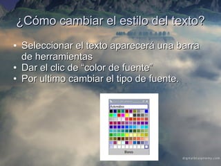 ¿Cómo cambiar el estilo del texto? Seleccionar el texto aparecerá una barra de herramientas Dar el clic de “color de fuente” Por ultimo cambiar el tipo de fuente. 