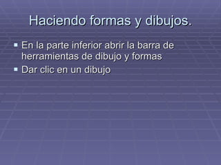 Haciendo formas y dibujos. En la parte inferior abrir la barra de herramientas de dibujo y formas Dar clic en un dibujo 