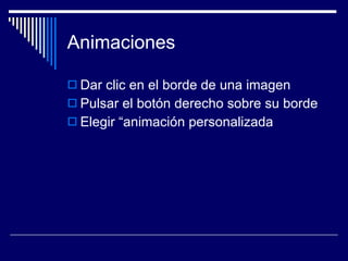 Animaciones Dar clic en el borde de una imagen  Pulsar el botón derecho sobre su borde  Elegir “animación personalizada  
