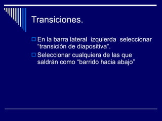 Transiciones.  En la barra lateral  izquierda  seleccionar “transición de diapositiva”. Seleccionar cualquiera de las que saldrán como “barrido hacia abajo” 