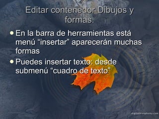 Editar contenedor Dibujos y formas. En la barra de herramientas está menú “insertar” aparecerán muchas formas Puedes insertar texto: desde submenú “cuadro de texto” 