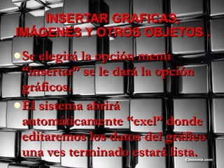 INSERTAR GRAFICAS, IMÁGENES Y OTROS OBJETOS . Se elegirá la opción menú “insertar” se le dará la opción gráficos. El sistema abrirá automáticamente “exel” donde editaremos los datos del gráfico una ves terminado estará lista. 