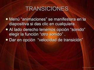 TRANSICIONES Menú “animaciones” se manifestara en la diapositiva si das clic en cualquiera.  Al lado derecho tenemos opción “sonido” elegir la función “otro sonido” . Dar en opción  “velocidad de transición” 