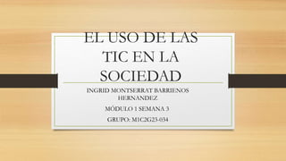 EL USO DE LAS
TIC EN LA
SOCIEDAD
INGRID MONTSERRAT BARRIENOS
HERNANDEZ
MÓDULO 1 SEMANA 3
GRUPO: M1C2G23-034
 