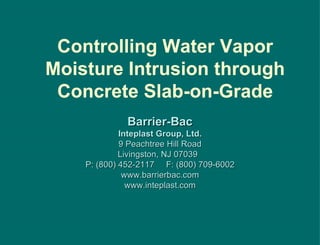 Controlling Water Vapor Moisture Intrusion through Concrete Slab-on-Grade Barrier-Bac Inteplast Group, Ltd. 9 Peachtree Hill Road Livingston, NJ 07039  P: (800) 452-2117  F: (800) 709-6002 www.barrierbac.com www.inteplast.com 