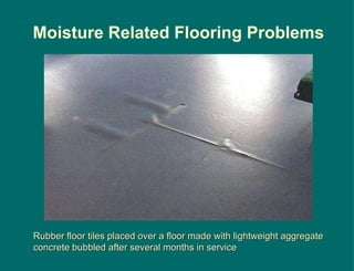Rubber floor tiles placed over a floor made with lightweight aggregate concrete bubbled after several months in service Moisture Related Flooring Problems 