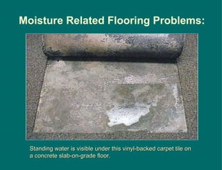 Standing water is visible under this vinyl-backed carpet tile on a concrete slab-on-grade floor. Moisture Related Flooring Problems: 