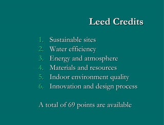 Leed Credits  Sustainable sites Water efficiency Energy and atmosphere Materials and resources Indoor environment quality Innovation and design process A total of 69 points are available 