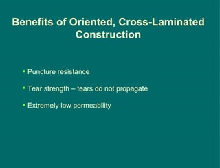 Benefits of Oriented, Cross-Laminated Construction Puncture resistance Tear strength – tears do not propagate Extremely low permeability 