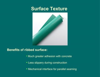 Surface Texture Benefits of ribbed surface: Much greater adhesion with concrete Less slippery during construction Mechanical interface for parallel seaming 