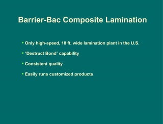 Barrier-Bac Composite Lamination Only high-speed, 18 ft. wide lamination plant in the U.S. “ Destruct   Bond ”  capability Consistent   quality Easily   runs   customized   products 