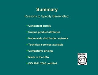 Summary Reasons to Specify Barrier-Bac : Consistent quality  Unique product attributes Nationwide distribution network Technical services available Competitive pricing Made in the USA ISO 9001:2000 certified 