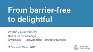 From barrier-free
to delightful
Whitney Quesenbery
Center for Civic Design
@whitneyq | @civicdesign | @webforeveryone
IA Summit - March 2017
 
