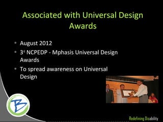 Associated with Universal Design
               Awards
• August 2012
• 3rd NCPEDP - Mphasis Universal Design
  Awards
• To spread awareness on Universal
  Design




                                          Redefining Disability
 