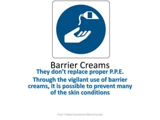 Barrier Creams
They don’t replace proper P.P.E.
Through the vigilant use of barrier
creams, it is possible to prevent many
of the skin conditions
P bar Y Safety Consultants Alberta Canada
 