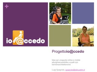 Progettoio@ccedo Idee per unaguida online e mobile ailuoghiaccessibilie a quelli con barrierearchitettoniche Luigi Spagnolo, spagnolo@elet.polimi.it 