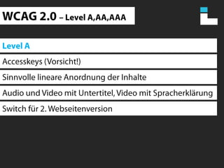 WCAG 2.0 – Level A,AA,AAALevel AAccesskeys (Vorsicht!)Sinnvolle lineare Anordnung der InhalteAudio und Video mit Untertitel, Video mit SpracherklärungSwitch für 2. Webseitenversion