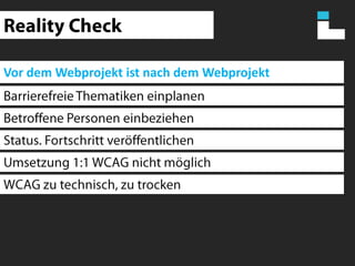 Reality CheckVor dem Webprojekt ist nach dem WebprojektBarrierefreie Thematiken einplanenBetroffene Personen einbeziehenStatus. Fortschritt veröffentlichenUmsetzung 1:1 WCAG nicht möglichWCAG zu technisch, zu trocken