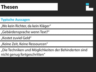 ThesenTypische Aussagen„Wo kein Richter, da kein Kläger“„Gebärdensprache wenn Text?“„Kostet zuviel Geld“„Keine Zeit, Keine Ressourcen“„Die Techniken und Möglichkeiten der Behinderten sind nicht genug fortgeschritten“