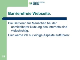 Barrierefreie Webseite. Die Barrieren für Menschen bei der unmittelbarer Nutzung des Internets sind vielschichtig. Hier werde ich nur einige Aspekte aufführen: 15 