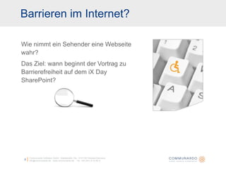 2Communardo Software GmbH · Kleiststraße 10a · D-01129 Dresden/Germanyinfo@communardo.de · www.communardo.de ·  Tel. +49 (351) 8 33 82-0Wie nimmt ein Sehender eine Webseite wahr?Barrieren im Internet?Das Ziel: wann beginnt der Vortrag zu Barrierefreiheit auf dem iX Day SharePoint?