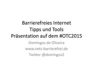 Barrierefreies Internet
Tipps und Tools
Präsentation auf dem #OTC2015
Domingos de Oliveira
www.netz-barrierefrei.de
Twitter @domingos2
 