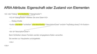 ARIA Attribute: Eigenschaft oder Zustand von Elementen
<div role="dialog" aria-labelledby="dialogheader">
<h2 id="dialoghe...