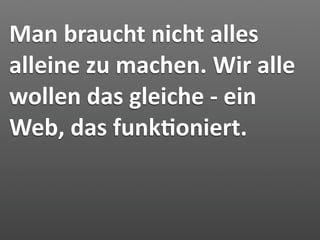 Man braucht nicht alles 
alleine zu machen. Wir alle 
wollen das gleiche ‐ ein 
Web, das funk2oniert.
 