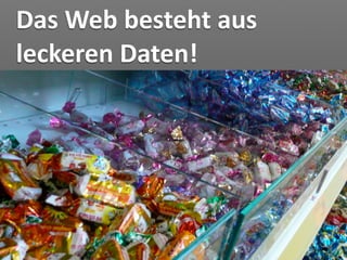 Das Web besteht aus 
leckeren Daten!
 